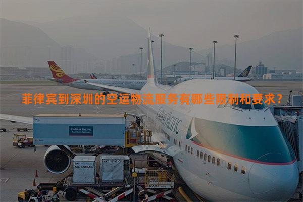 菲律宾到深圳的空运物流服务有哪些限制和要求？