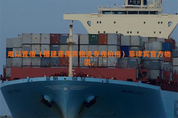 难以置信（福建菲律宾物流专线价格）菲律宾官方物流，