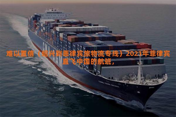 难以置信（绍兴到菲律宾旅物流专线）2021年菲律宾直飞中国的航班，